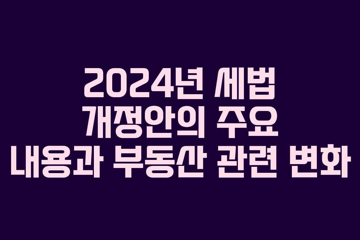 2024년 세법 개정안의 주요 내용과 부동산 관련 변화