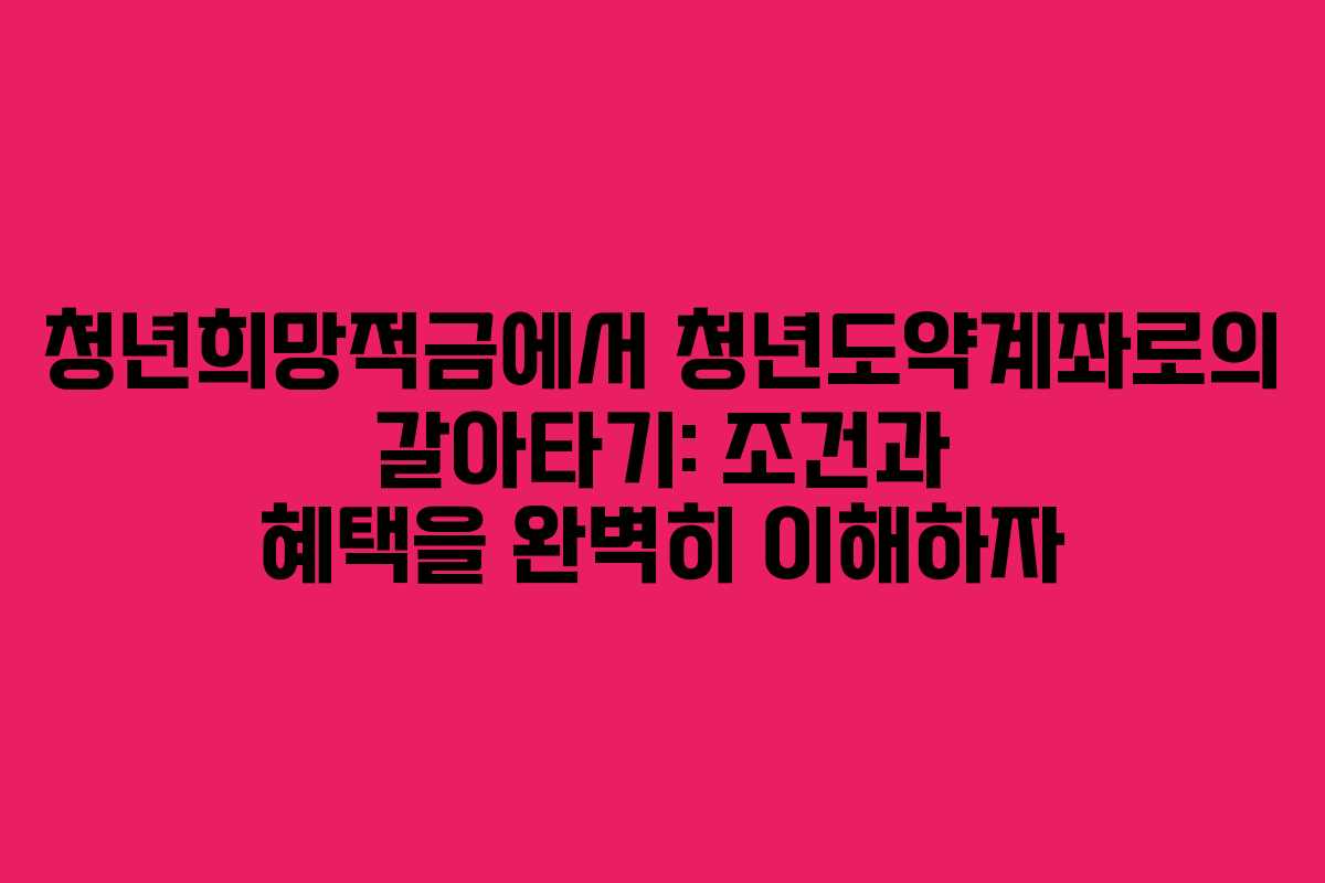 청년희망적금에서 청년도약계좌로의 갈아타기: 조건과 혜택을 완벽히 이해하자