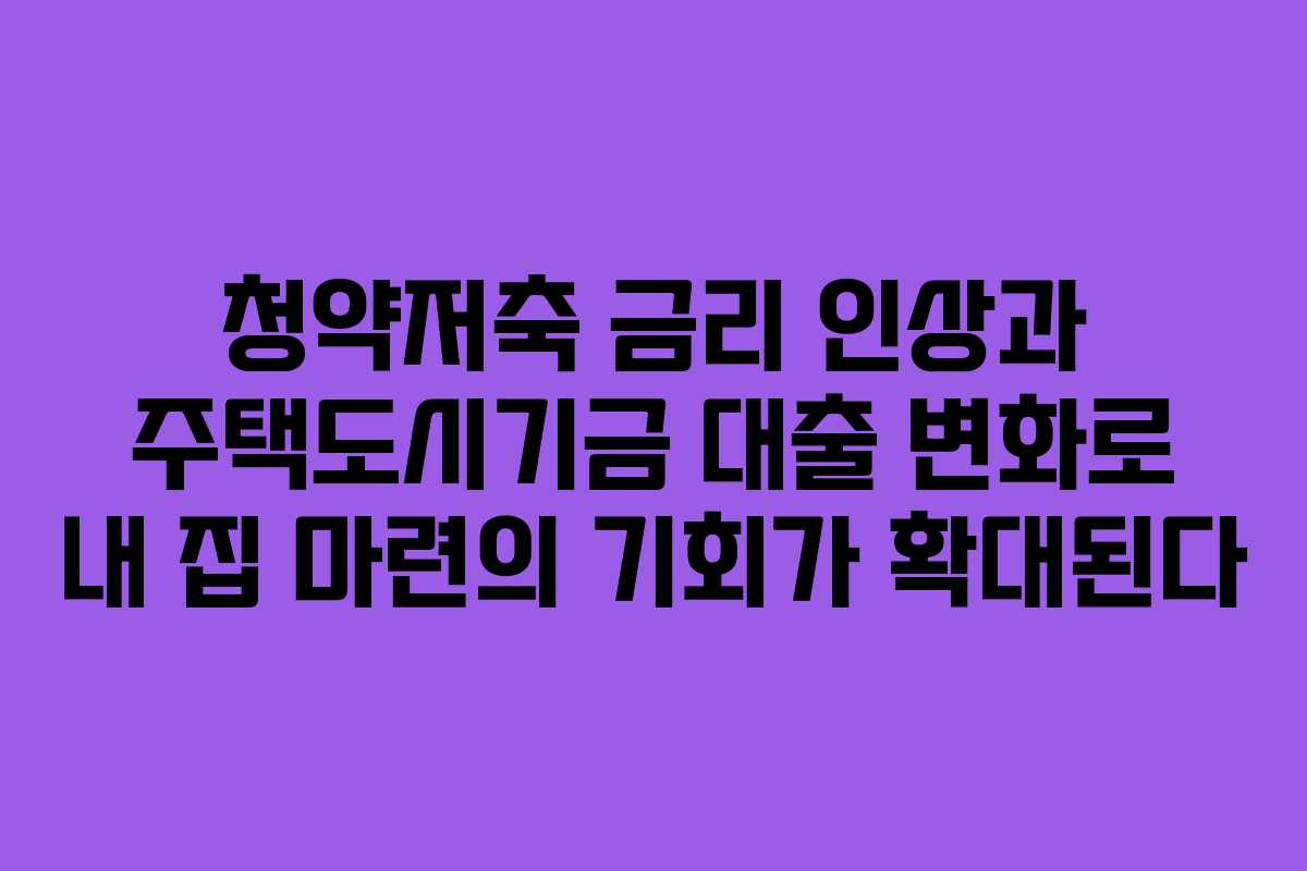 청약저축 금리 인상과 주택도시기금 대출 변화로 내 집 마련의 기회가 확대된다