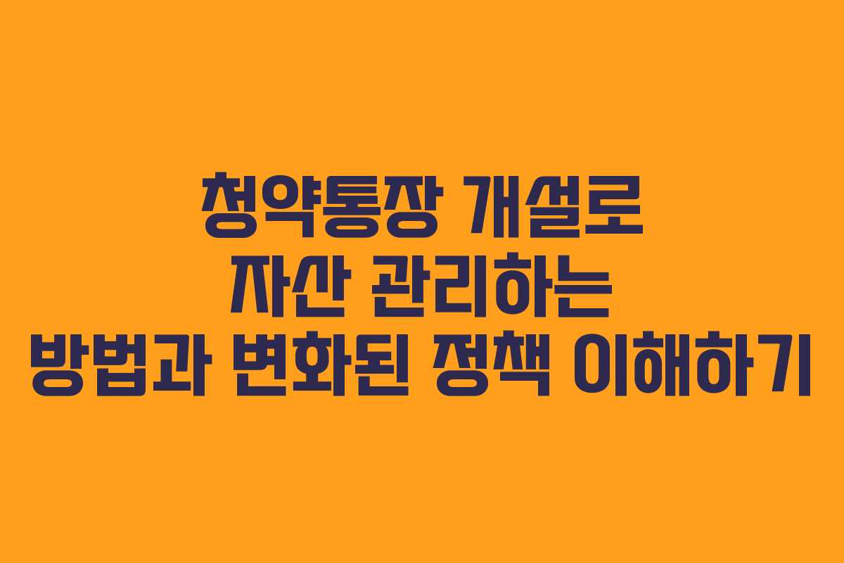 청약통장 개설로 자산 관리하는 방법과 변화된 정책 이해하기