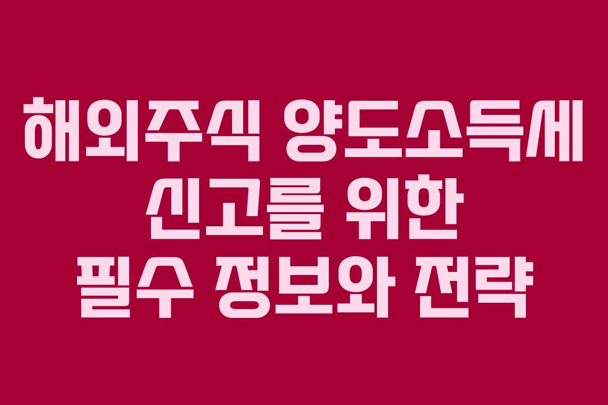 해외주식 양도소득세 신고를 위한 필수 정보와 전략
