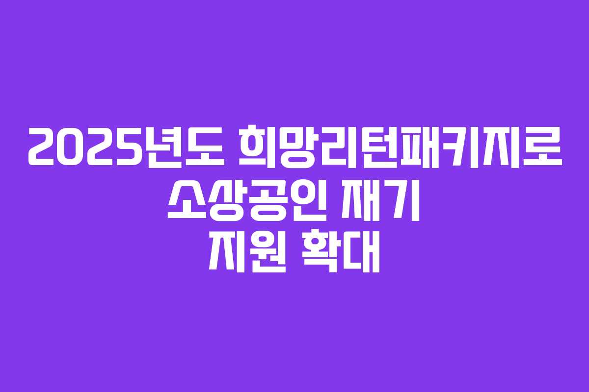 2025년도 희망리턴패키지로 소상공인 재기 지원 확대