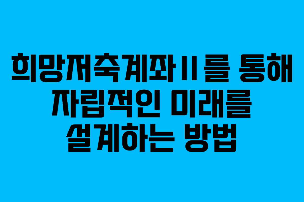 희망저축계좌Ⅱ를 통해 자립적인 미래를 설계하는 방법