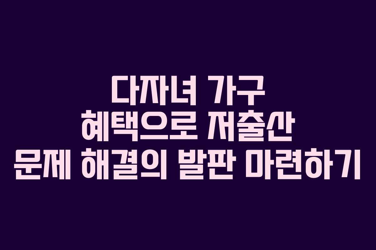 다자녀 가구 혜택으로 저출산 문제 해결의 발판 마련하기