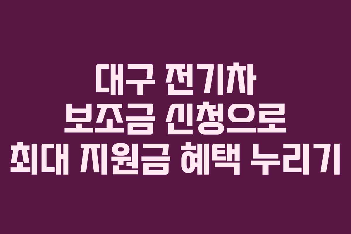 대구 전기차 보조금 신청으로 최대 지원금 혜택 누리기
