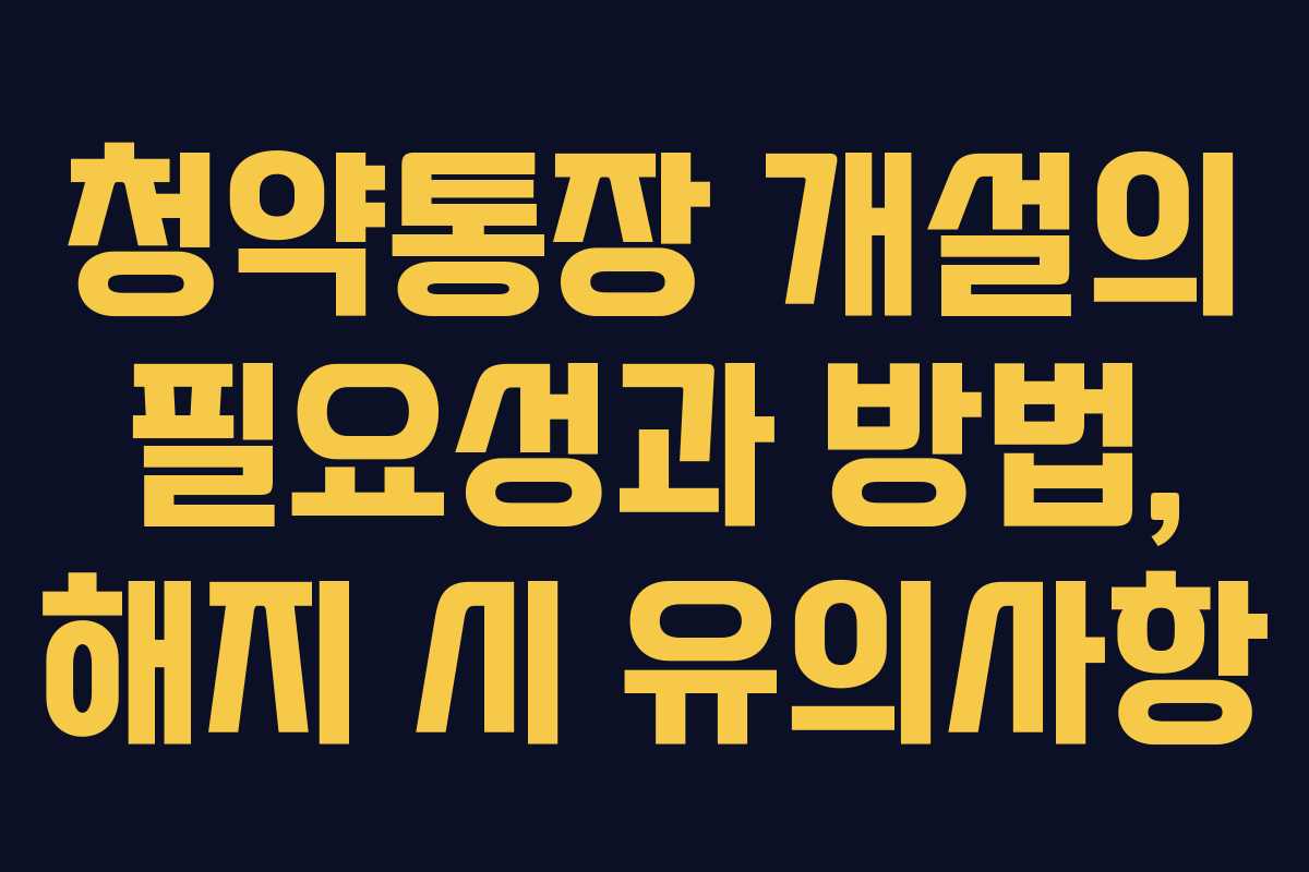 청약통장 개설의 필요성과 방법, 해지 시 유의사항
