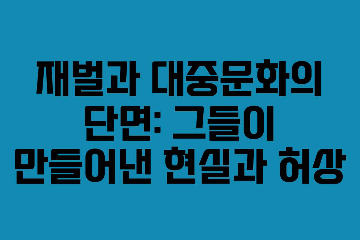 재벌과 대중문화의 단면: 그들이 만들어낸 현실과 허상
