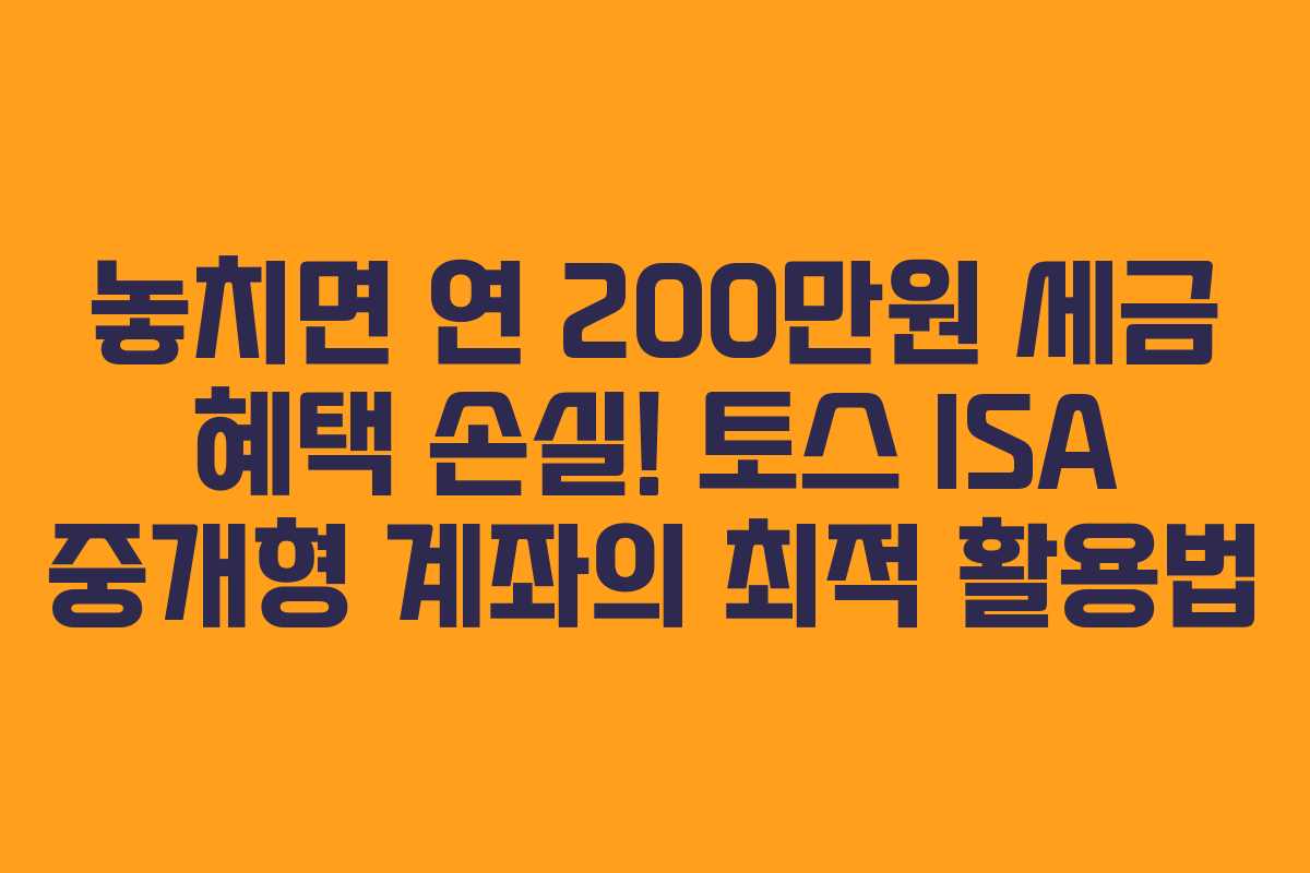놓치면 연 200만원 세금 혜택 손실! 토스 ISA 중개형 계좌의 최적 활용법