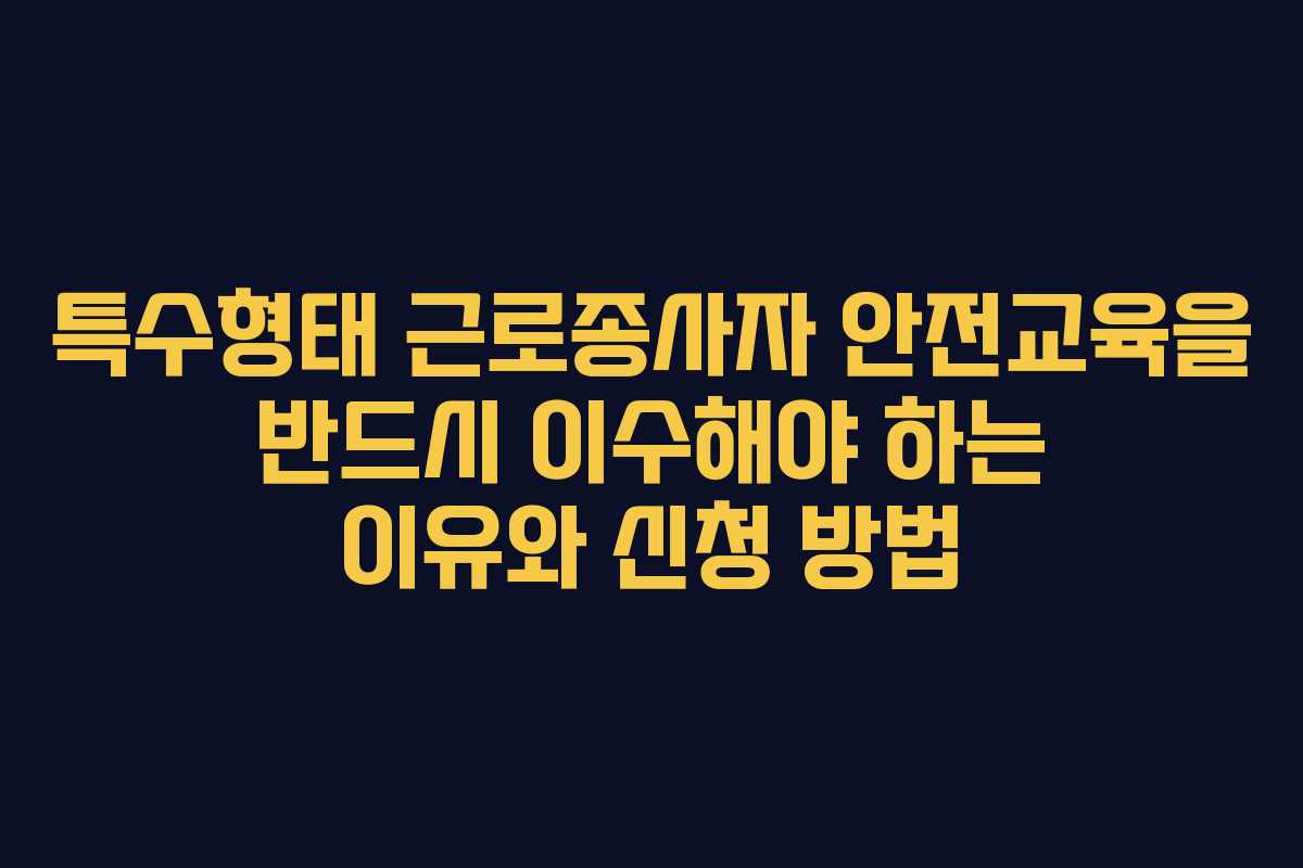 특수형태 근로종사자 안전교육을 반드시 이수해야 하는 이유와 신청 방법