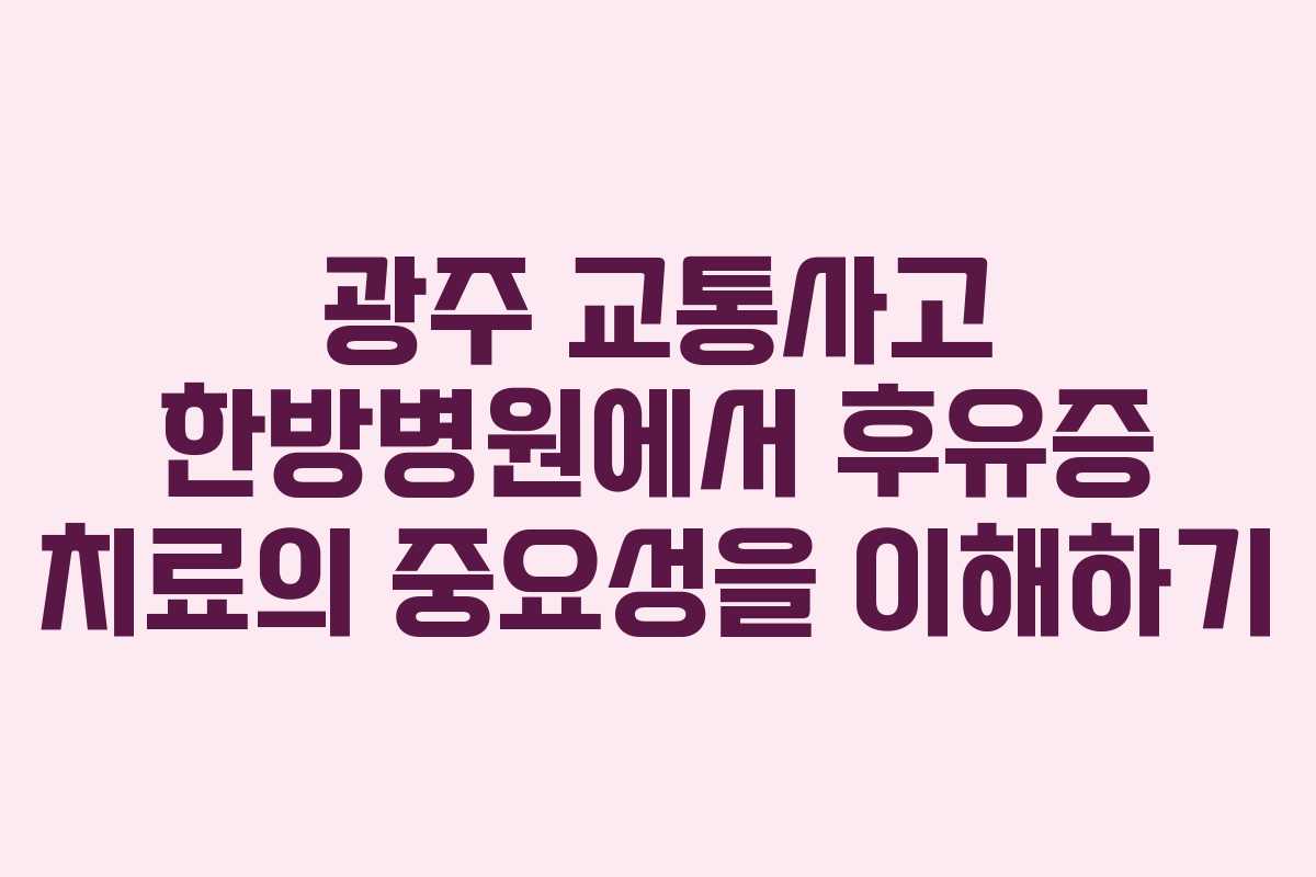 광주 교통사고 한방병원에서 후유증 치료의 중요성을 이해하기