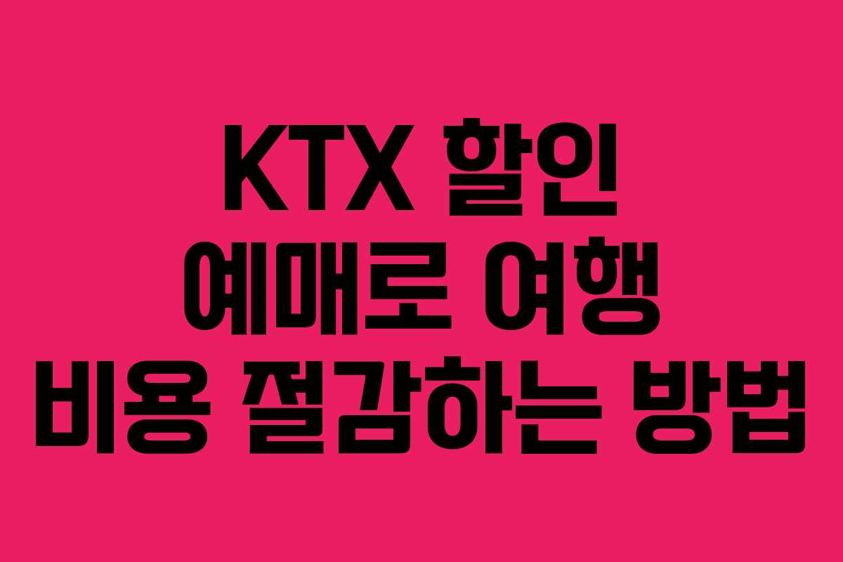 KTX 할인 예매로 여행 비용 절감하는 방법