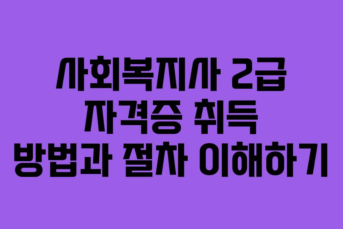 사회복지사 2급 자격증 취득 방법과 절차 이해하기