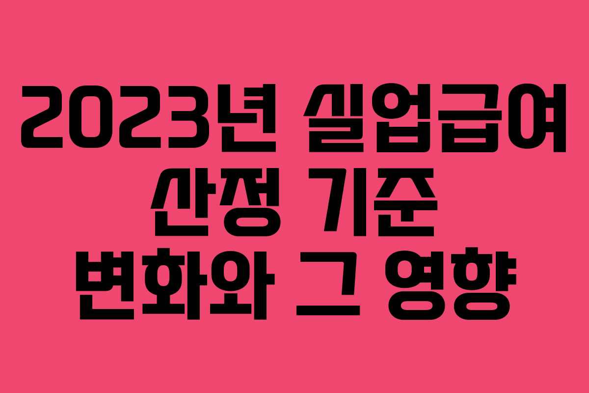 2023년 실업급여 산정 기준 변화와 그 영향