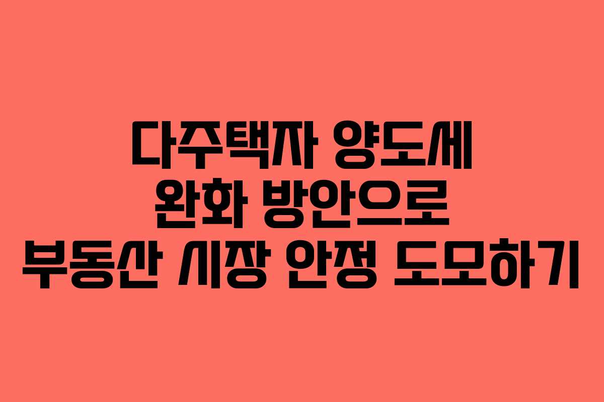 다주택자 양도세 완화 방안으로 부동산 시장 안정 도모하기