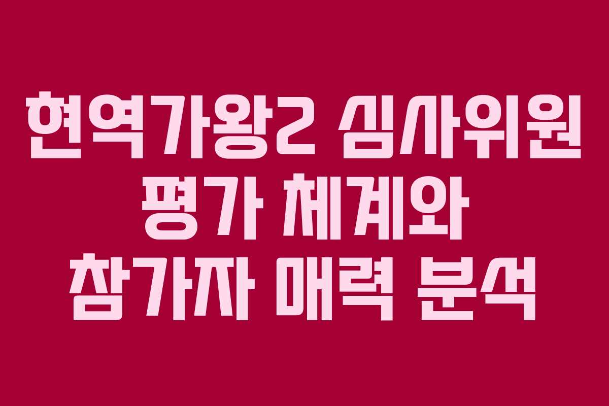 현역가왕2 심사위원 평가 체계와 참가자 매력 분석