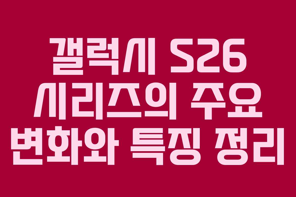 갤럭시 S26 시리즈의 주요 변화와 특징 정리
