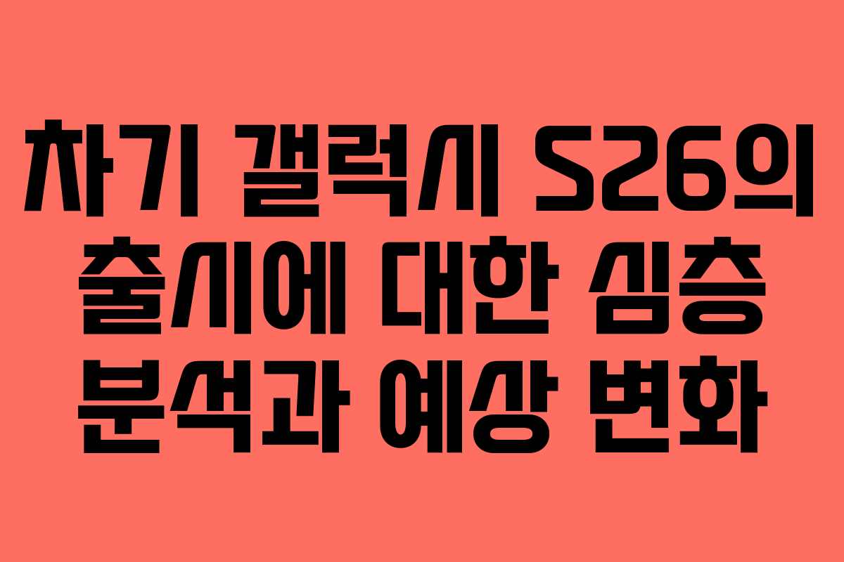 차기 갤럭시 S26의 출시에 대한 심층 분석과 예상 변화