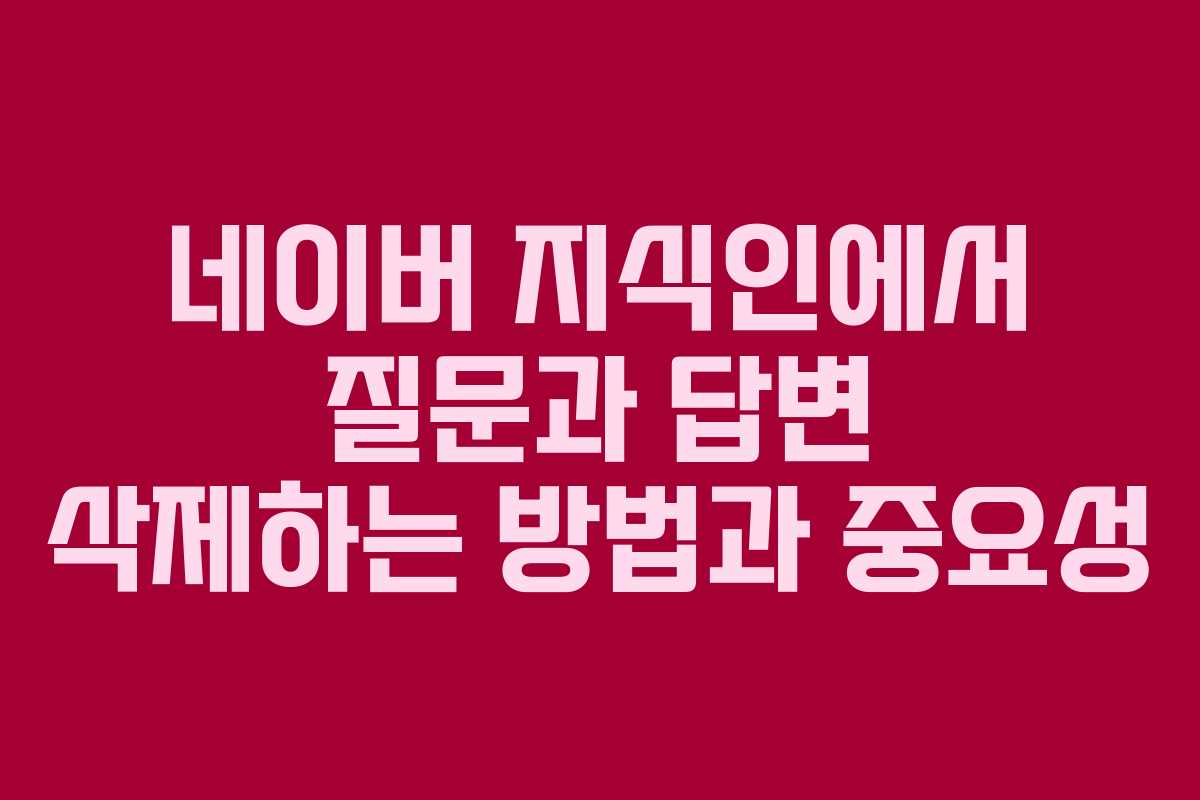 네이버 지식인에서 질문과 답변 삭제하는 방법과 중요성