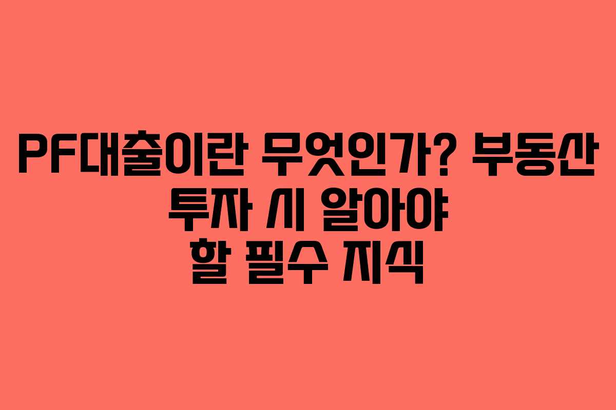 PF대출이란 무엇인가? 부동산 투자 시 알아야 할 필수 지식