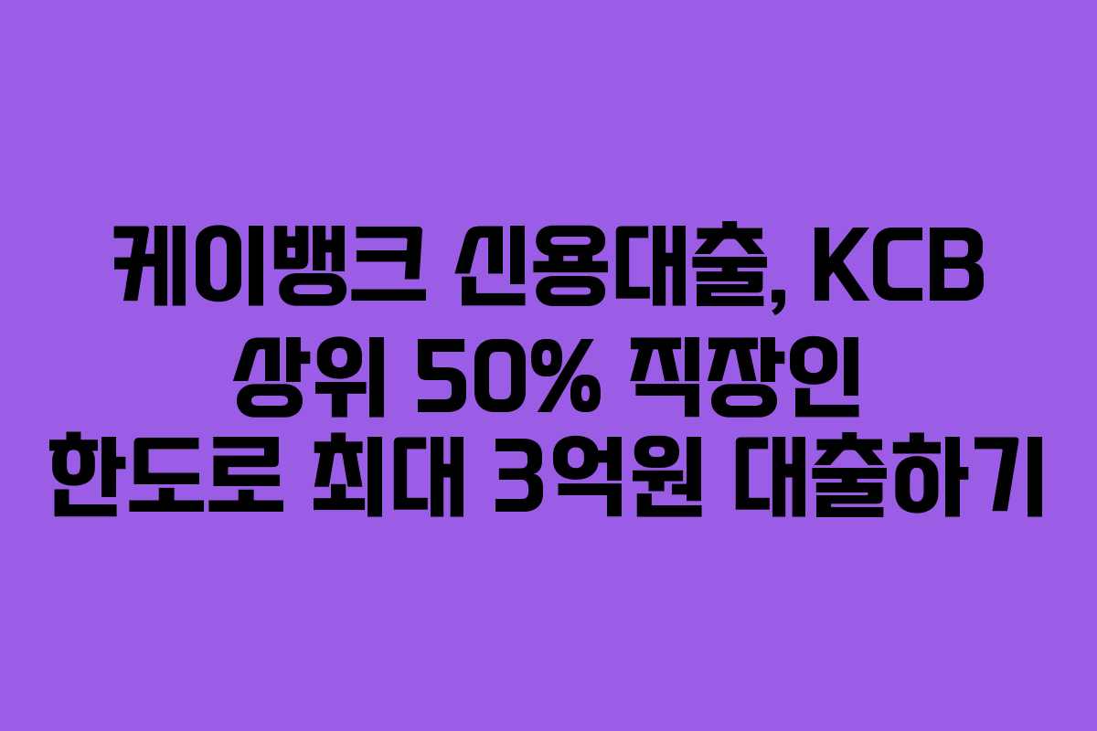 케이뱅크 신용대출, KCB 상위 50% 직장인 한도로 최대 3억원 대출하기