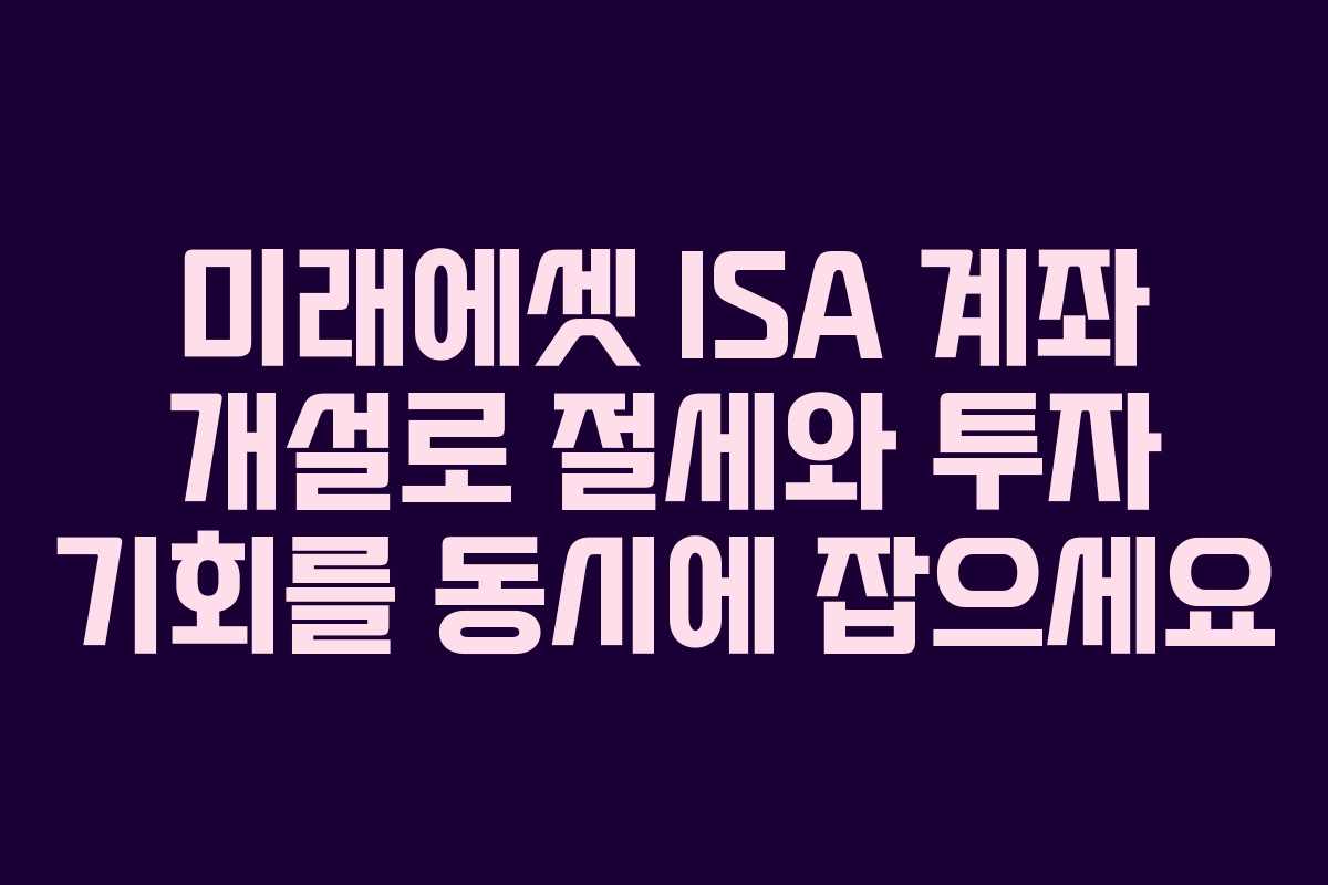 미래에셋 ISA 계좌 개설로 절세와 투자 기회를 동시에 잡으세요