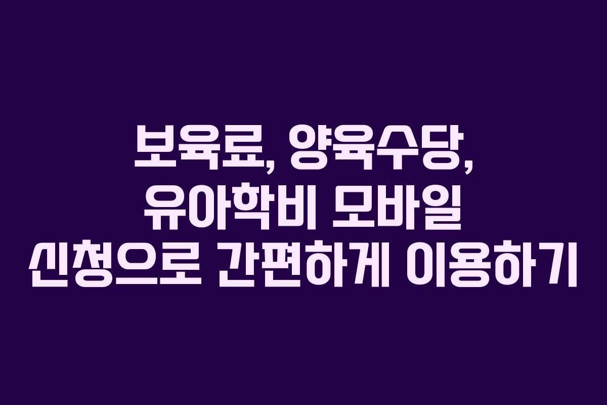 보육료, 양육수당, 유아학비 모바일 신청으로 간편하게 이용하기