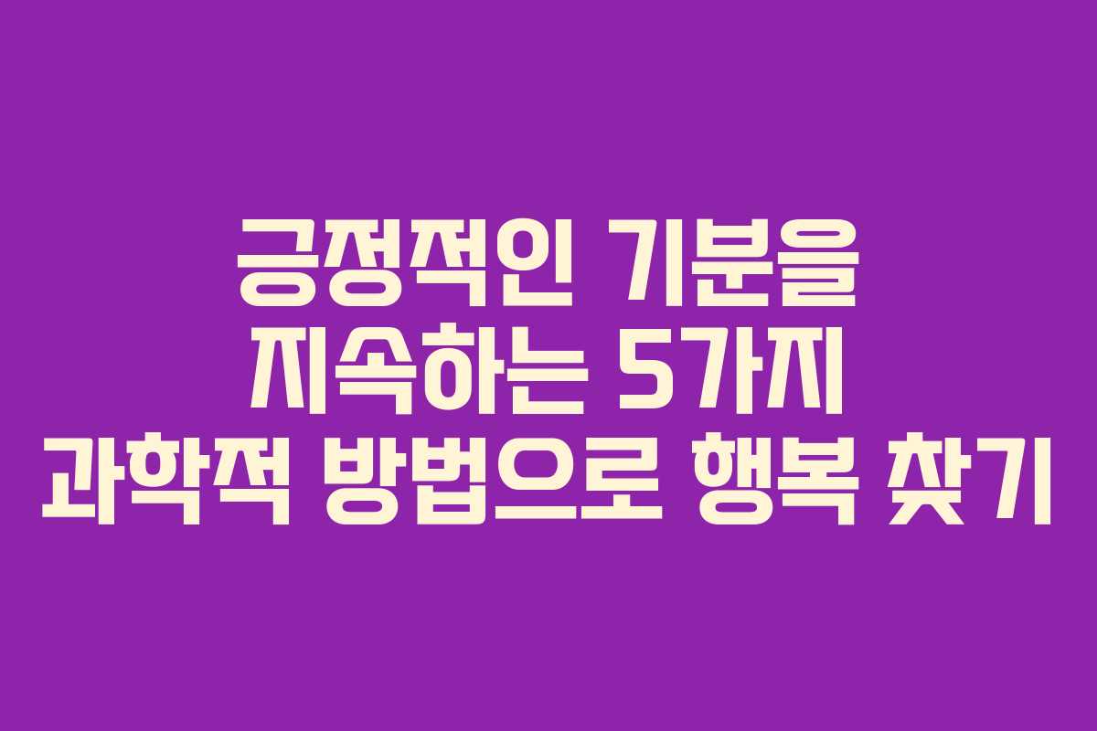 긍정적인 기분을 지속하는 5가지 과학적 방법으로 행복 찾기