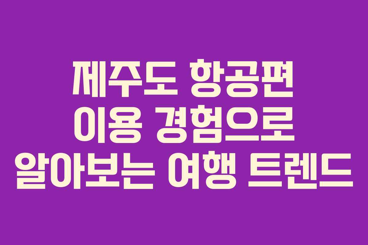제주도 항공편 이용 경험으로 알아보는 여행 트렌드