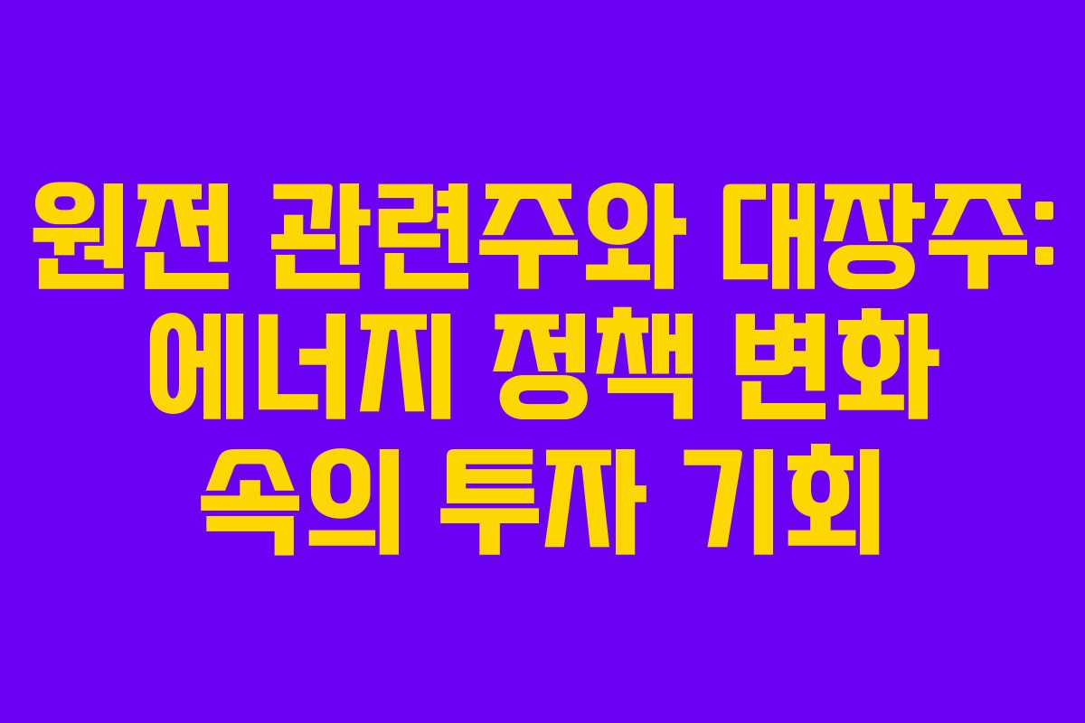 원전 관련주와 대장주: 에너지 정책 변화 속의 투자 기회