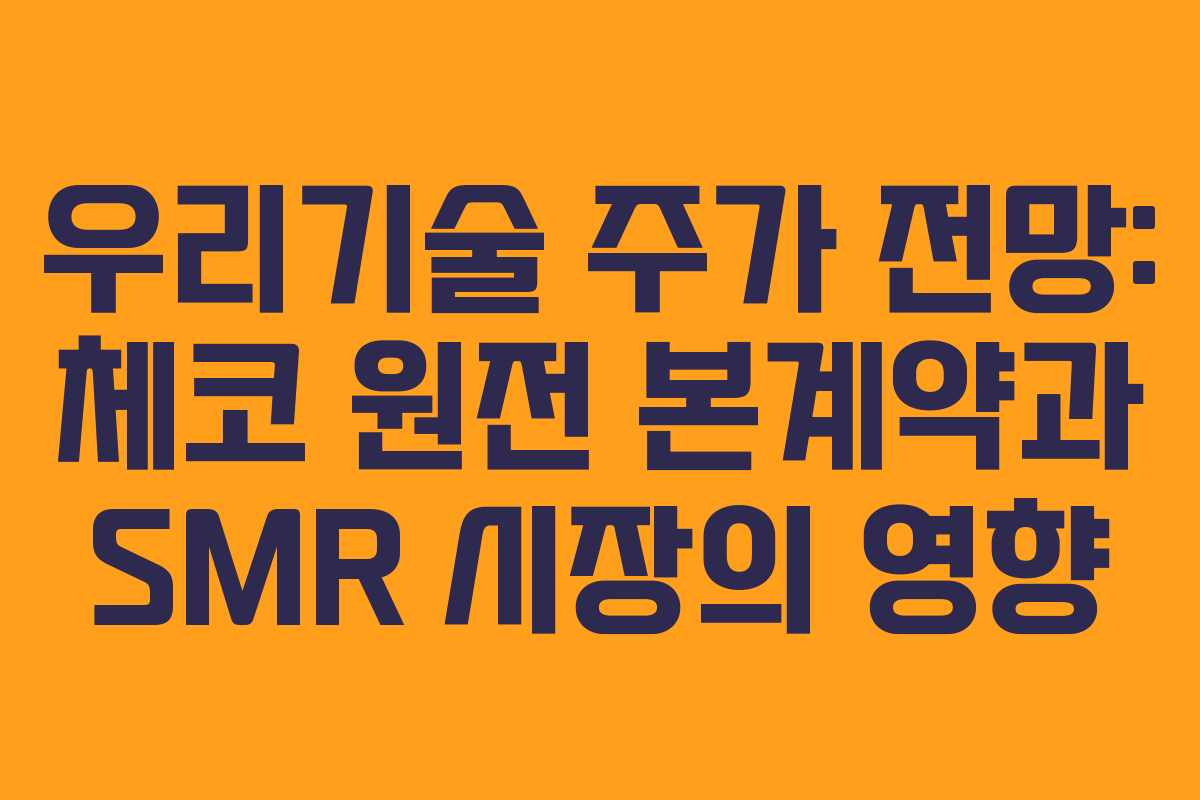 우리기술 주가 전망: 체코 원전 본계약과 SMR 시장의 영향