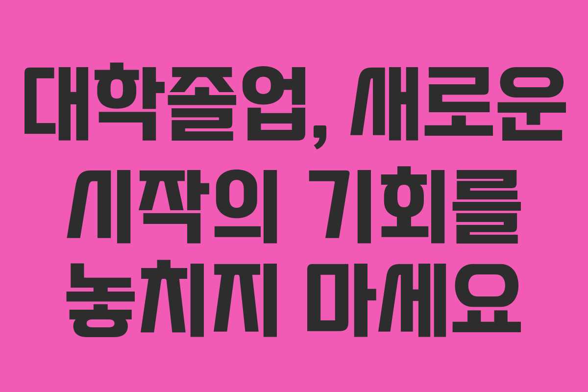 대학졸업, 새로운 시작의 기회를 놓치지 마세요