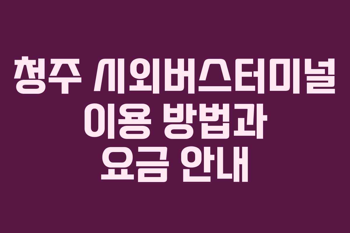 청주 시외버스터미널 이용 방법과 요금 안내