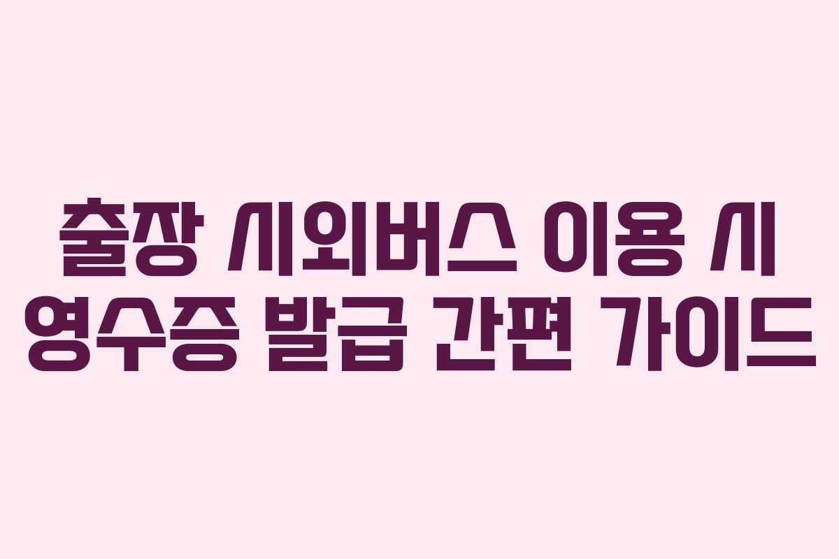 출장 시외버스 이용 시 영수증 발급 간편 가이드