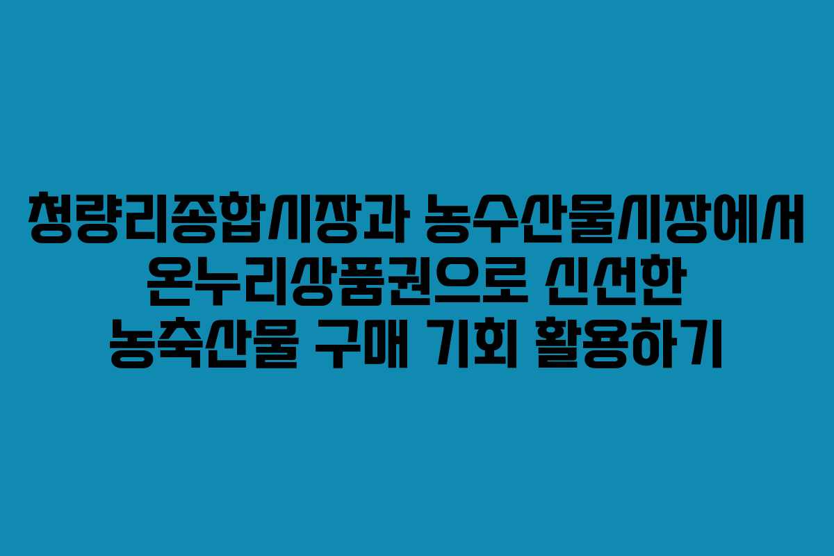 청량리종합시장과 농수산물시장에서 온누리상품권으로 신선한 농축산물 구매 기회 활용하기