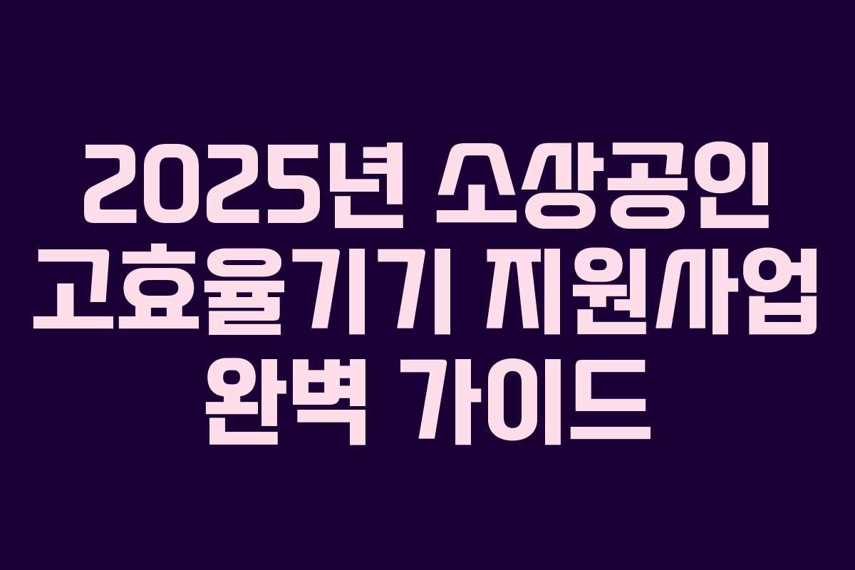 2025년 소상공인 고효율기기 지원사업 완벽 가이드
