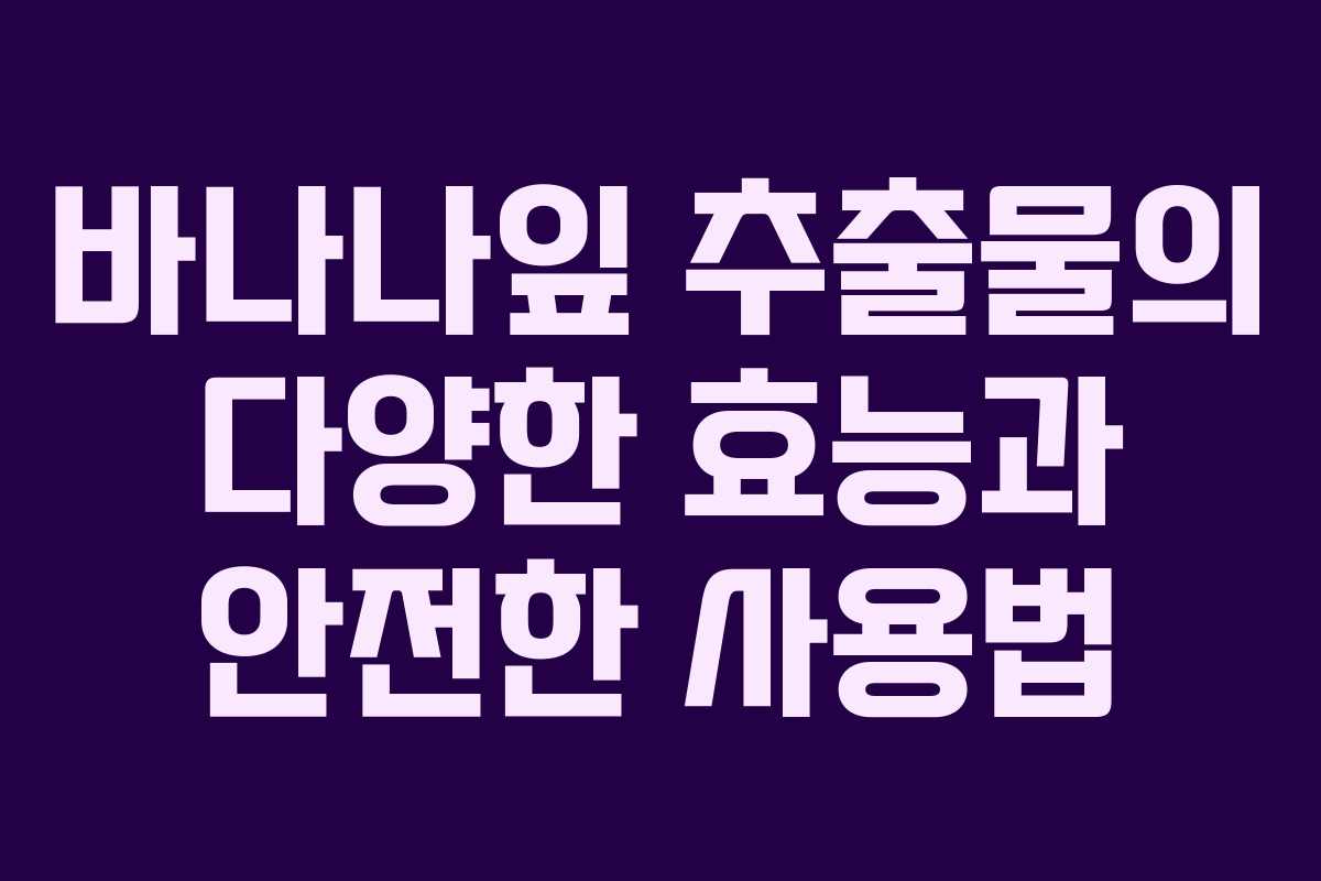 바나나잎 추출물의 다양한 효능과 안전한 사용법