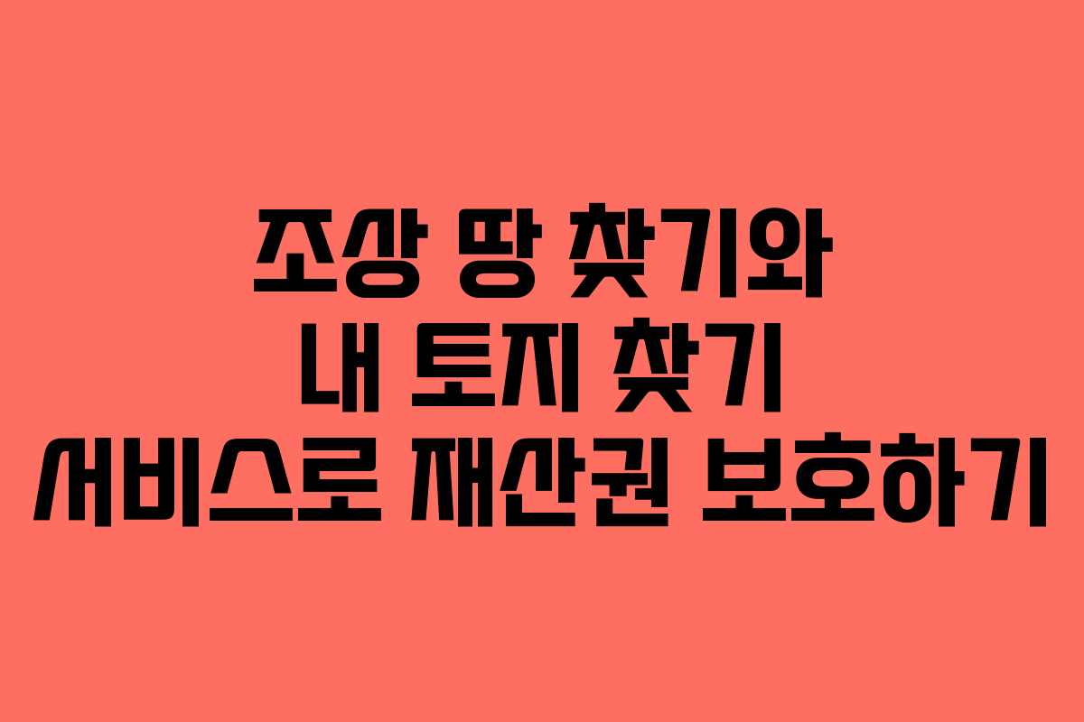 조상 땅 찾기와 내 토지 찾기 서비스로 재산권 보호하기