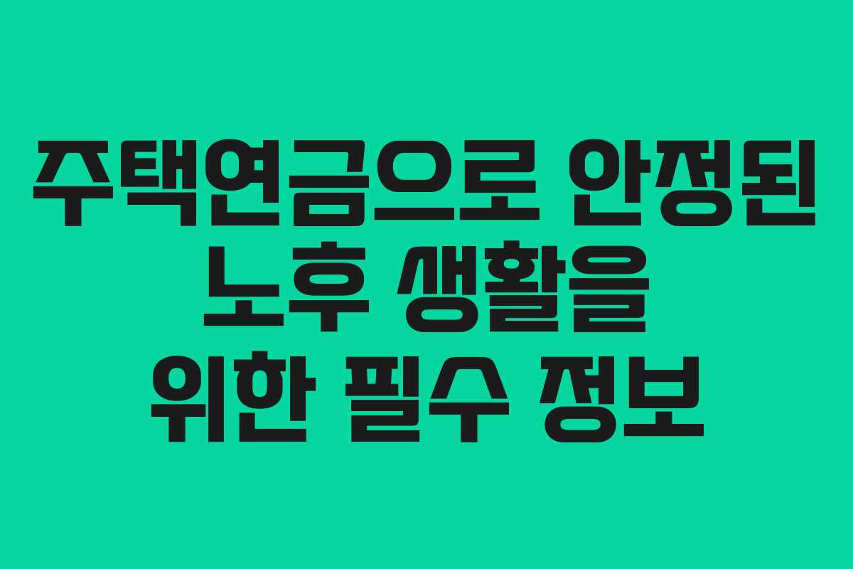 주택연금으로 안정된 노후 생활을 위한 필수 정보