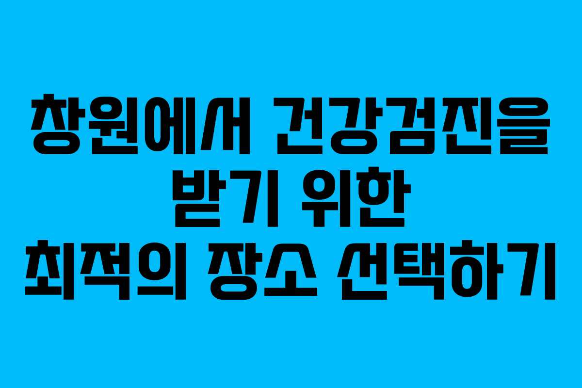 창원에서 건강검진을 받기 위한 최적의 장소 선택하기