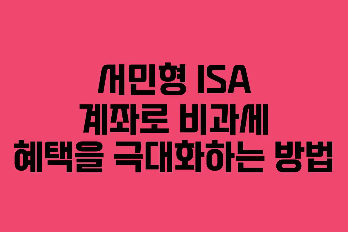 서민형 ISA 계좌로 비과세 혜택을 극대화하는 방법