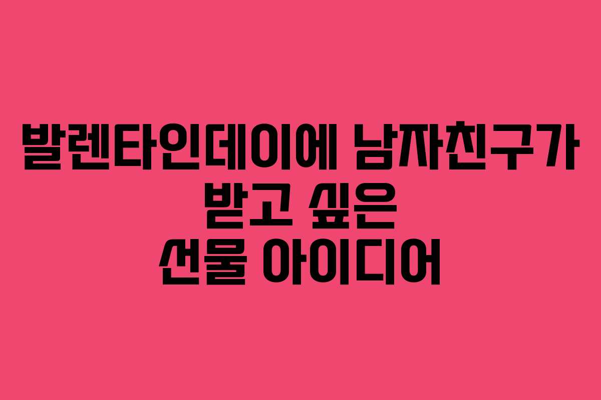 발렌타인데이에 남자친구가 받고 싶은 선물 아이디어