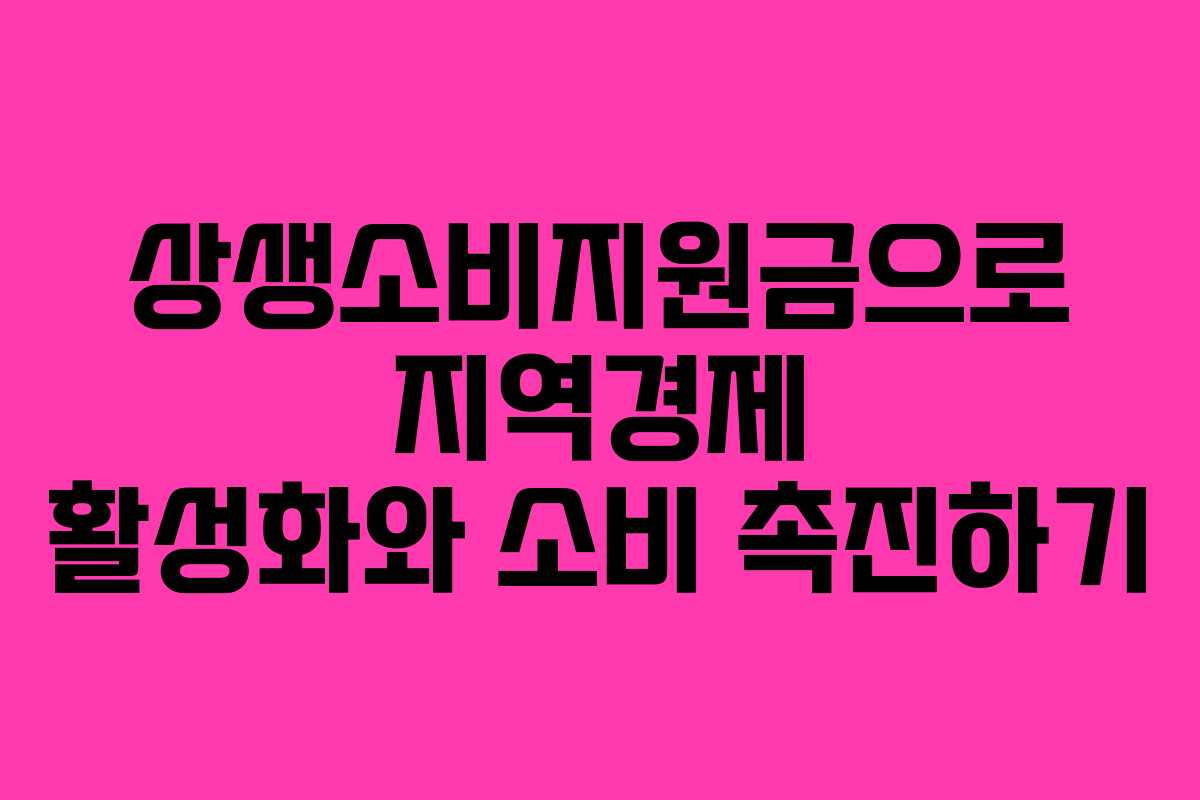 상생소비지원금으로 지역경제 활성화와 소비 촉진하기