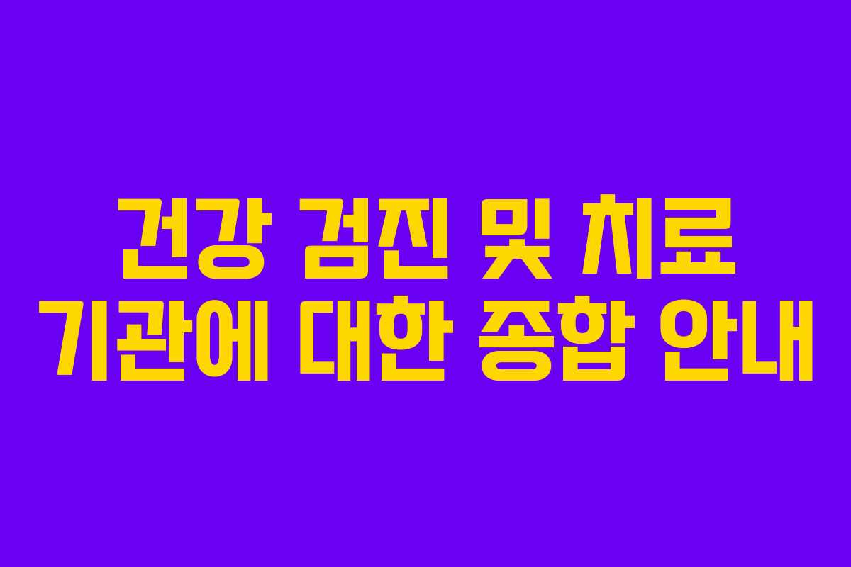 건강 검진 및 치료 기관에 대한 종합 안내