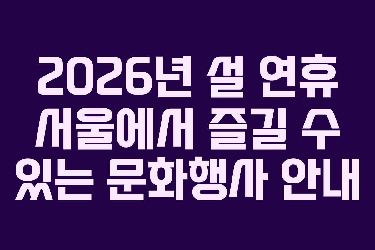 2026년 설 연휴 서울에서 즐길 수 있는 문화행사 안내