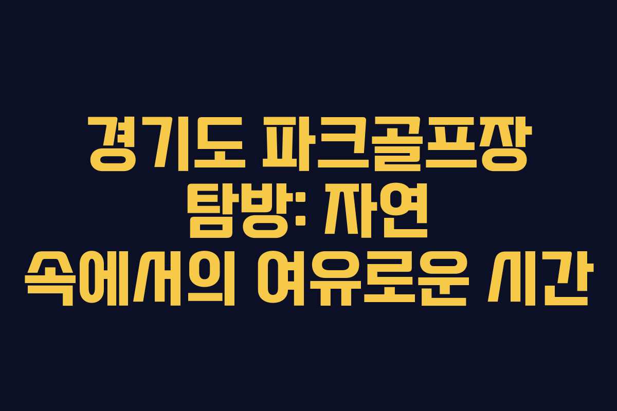 경기도 파크골프장 탐방: 자연 속에서의 여유로운 시간