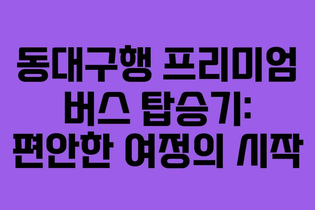 동대구행 프리미엄 버스 탑승기: 편안한 여정의 시작