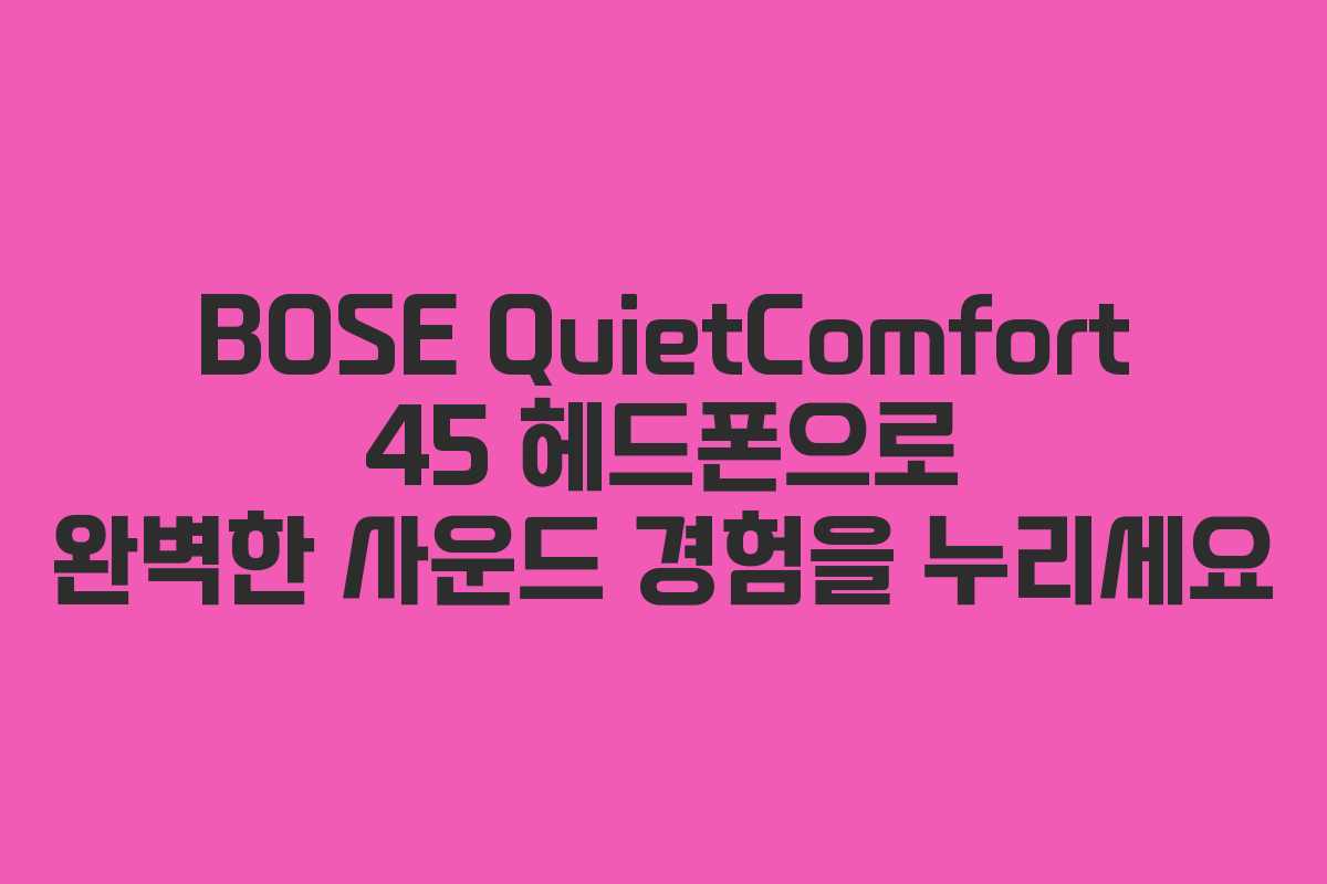 BOSE QuietComfort 45 헤드폰으로 완벽한 사운드 경험을 누리세요