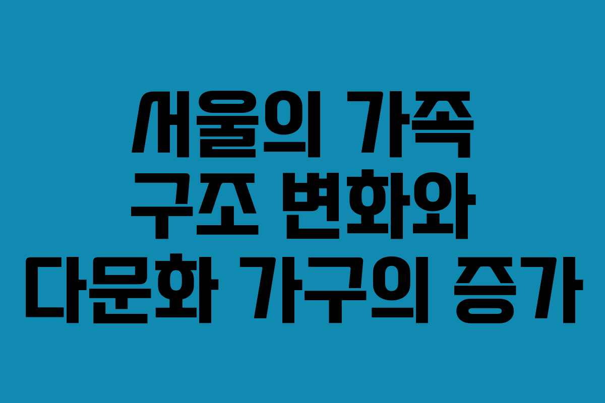서울의 가족 구조 변화와 다문화 가구의 증가