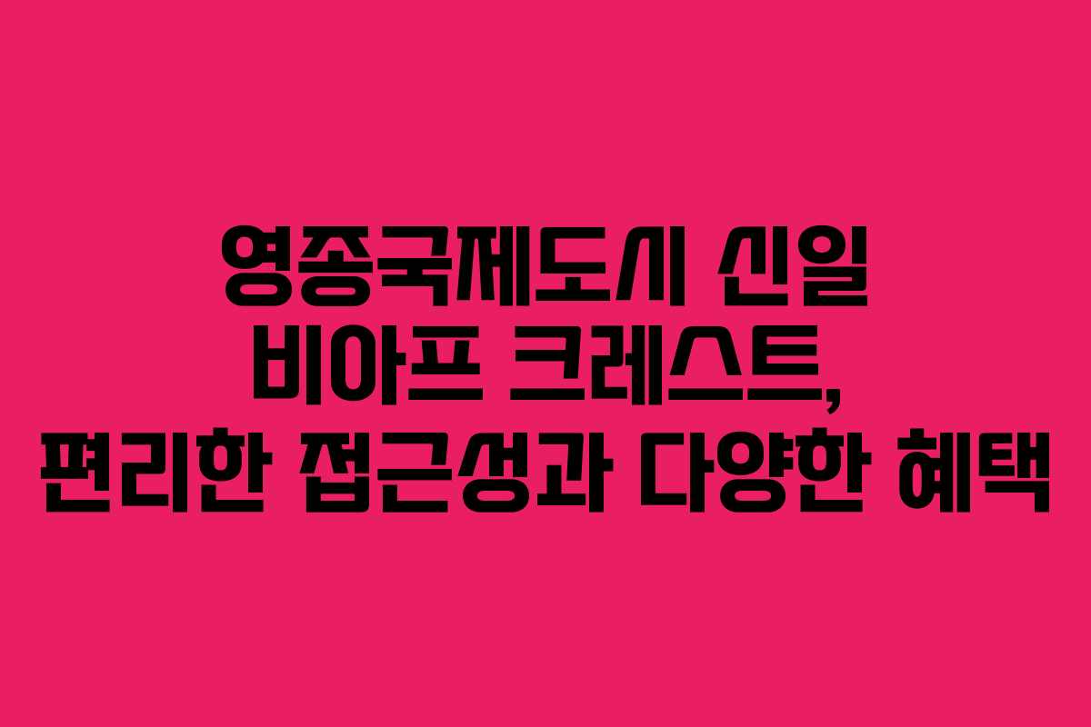 영종국제도시 신일 비아프 크레스트, 편리한 접근성과 다양한 혜택