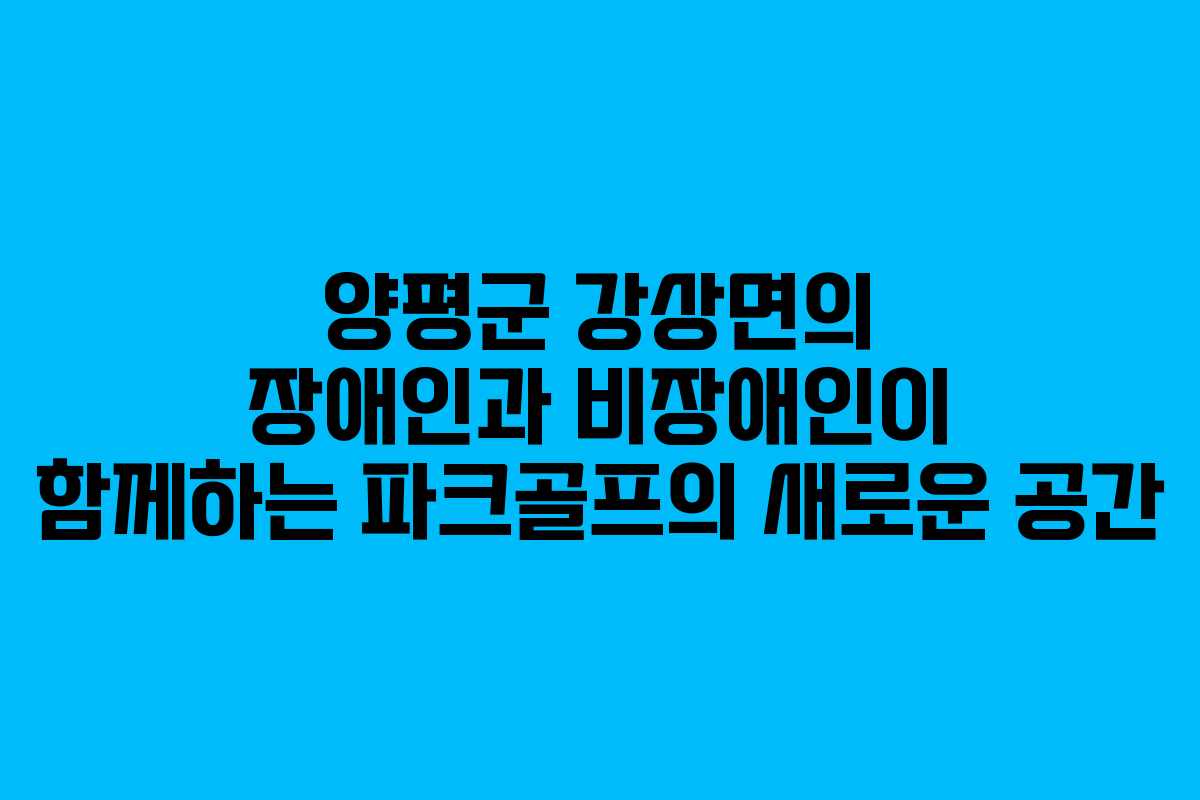 양평군 강상면의 장애인과 비장애인이 함께하는 파크골프의 새로운 공간